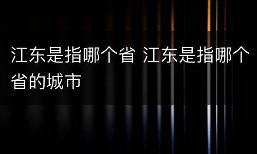 江东是指哪个省 江东是指哪个省的城市