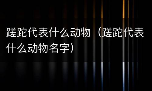 蹉跎代表什么动物（蹉跎代表什么动物名字）