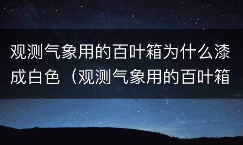 观测气象用的百叶箱为什么漆成白色（观测气象用的百叶箱为什么漆成白色的）
