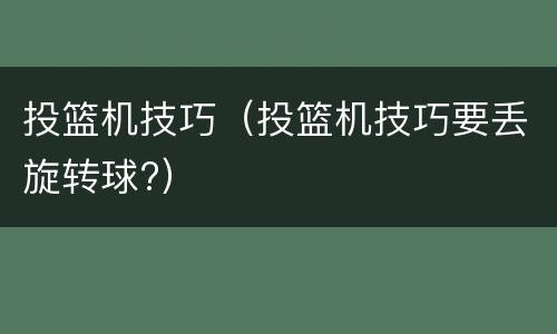 投篮机技巧（投篮机技巧要丢旋转球?）