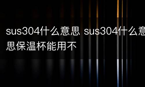 sus304什么意思 sus304什么意思保温杯能用不