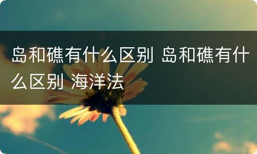 岛和礁有什么区别 岛和礁有什么区别 海洋法