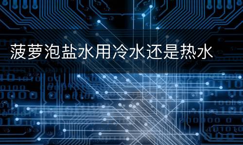 菠萝泡盐水用冷水还是热水