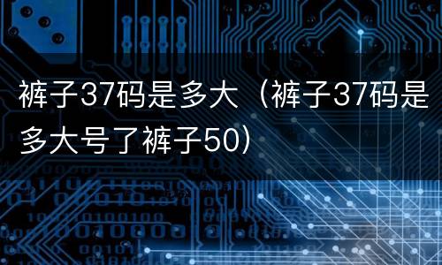 裤子37码是多大（裤子37码是多大号了裤子50）