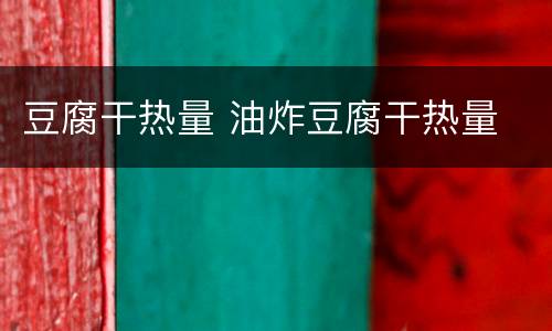 豆腐干热量 油炸豆腐干热量