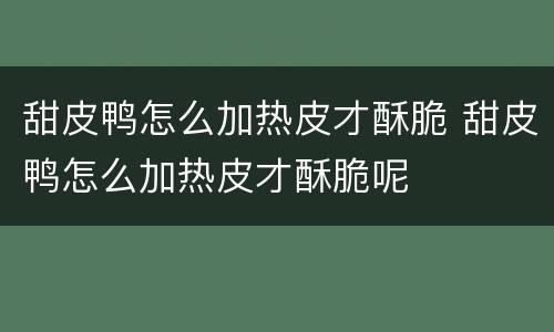 甜皮鸭怎么加热皮才酥脆 甜皮鸭怎么加热皮才酥脆呢