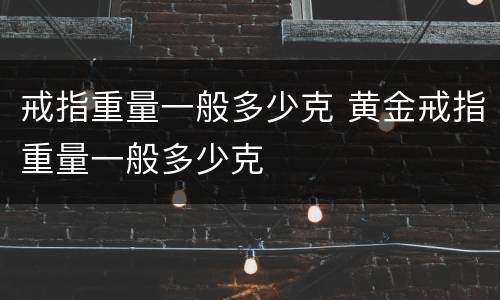 戒指重量一般多少克 黄金戒指重量一般多少克
