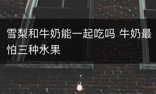 雪梨和牛奶能一起吃吗 牛奶最怕三种水果