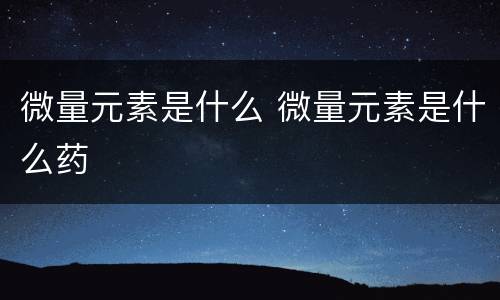微量元素是什么 微量元素是什么药