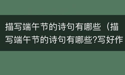 描写端午节的诗句有哪些（描写端午节的诗句有哪些?写好作者和题目）