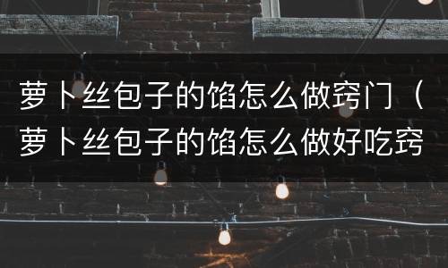 萝卜丝包子的馅怎么做窍门（萝卜丝包子的馅怎么做好吃窍门）