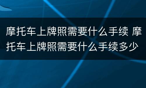 摩托车上牌照需要什么手续 摩托车上牌照需要什么手续多少钱 潮州