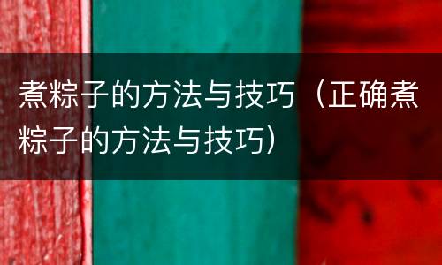 煮粽子的方法与技巧（正确煮粽子的方法与技巧）