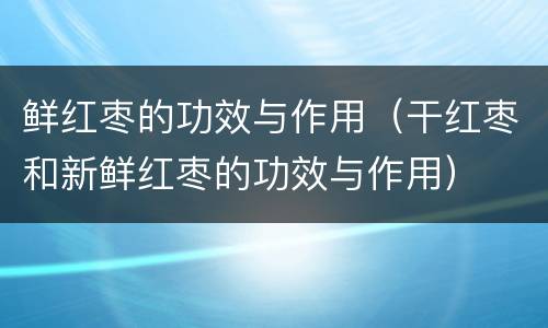 鲜红枣的功效与作用（干红枣和新鲜红枣的功效与作用）