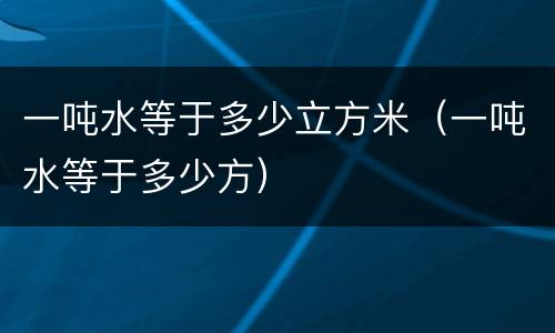 一吨水等于多少立方米（一吨水等于多少方）