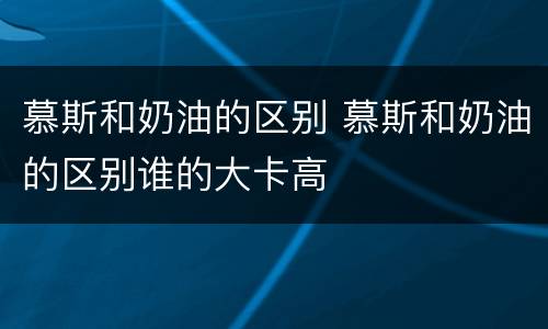 慕斯和奶油的区别 慕斯和奶油的区别谁的大卡高