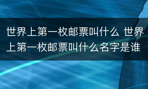 世界上第一枚邮票叫什么 世界上第一枚邮票叫什么名字是谁发明的