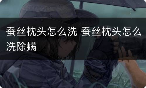 蚕丝枕头怎么洗 蚕丝枕头怎么洗除螨