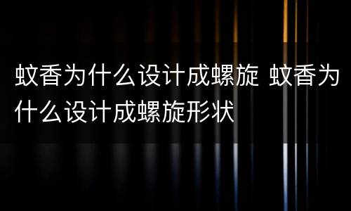蚊香为什么设计成螺旋 蚊香为什么设计成螺旋形状