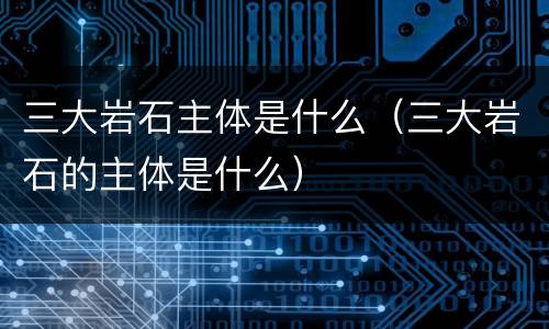 三大岩石主体是什么（三大岩石的主体是什么）