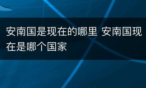 安南国是现在的哪里 安南国现在是哪个国家