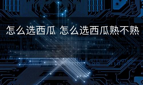 怎么选西瓜 怎么选西瓜熟不熟