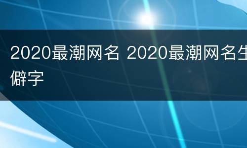 2020最潮网名 2020最潮网名生僻字