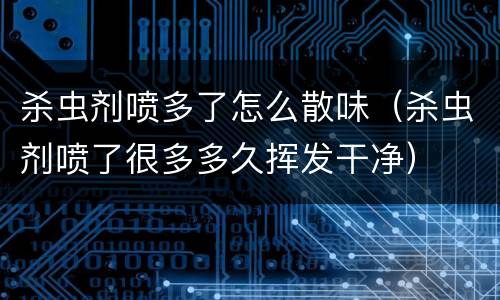 杀虫剂喷多了怎么散味（杀虫剂喷了很多多久挥发干净）