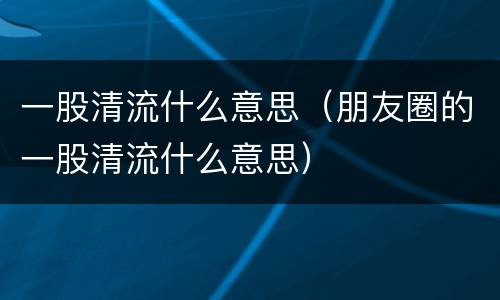 一股清流什么意思（朋友圈的一股清流什么意思）
