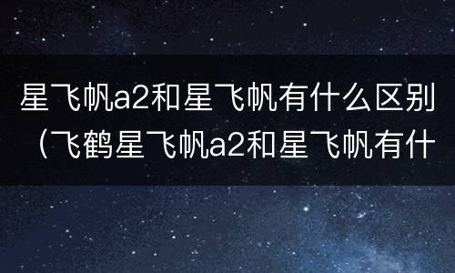 星飞帆a2和星飞帆有什么区别（飞鹤星飞帆a2和星飞帆有什么区别）