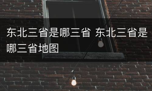 东北三省是哪三省 东北三省是哪三省地图