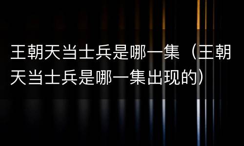王朝天当士兵是哪一集（王朝天当士兵是哪一集出现的）