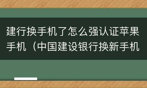 建行换手机了怎么强认证苹果手机（中国建设银行换新手机怎么登录）
