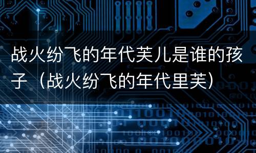 战火纷飞的年代芙儿是谁的孩子（战火纷飞的年代里芙）