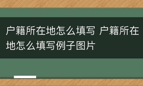 户籍所在地怎么填写 户籍所在地怎么填写例子图片