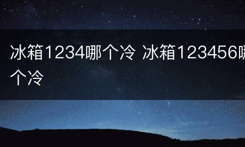 冰箱1234哪个冷 冰箱123456哪个冷