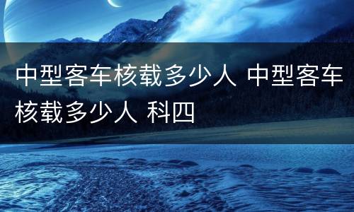 中型客车核载多少人 中型客车核载多少人 科四