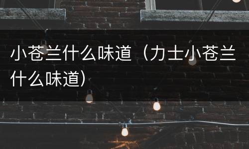 小苍兰什么味道（力士小苍兰什么味道）