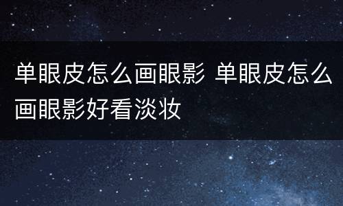 单眼皮怎么画眼影 单眼皮怎么画眼影好看淡妆