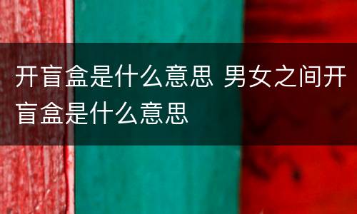 开盲盒是什么意思 男女之间开盲盒是什么意思