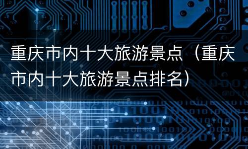 重庆市内十大旅游景点（重庆市内十大旅游景点排名）