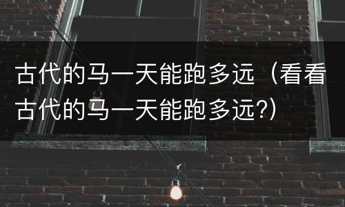 古代的马一天能跑多远（看看古代的马一天能跑多远?）