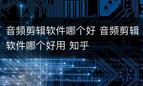 音频剪辑软件哪个好 音频剪辑软件哪个好用 知乎