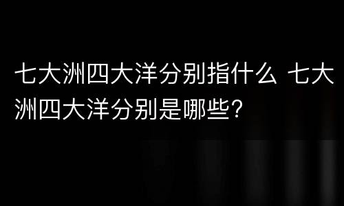 七大洲四大洋分别指什么 七大洲四大洋分别是哪些?