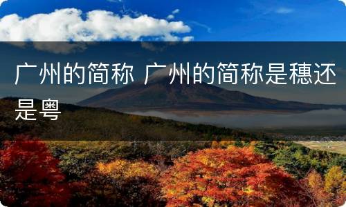 广州的简称 广州的简称是穗还是粤