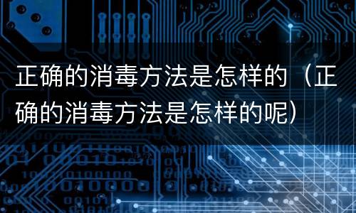 正确的消毒方法是怎样的（正确的消毒方法是怎样的呢）