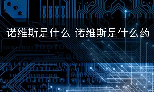 诺维斯是什么 诺维斯是什么药