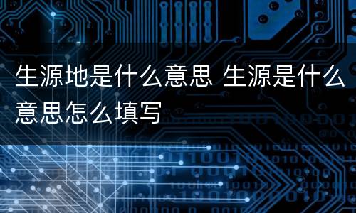 生源地是什么意思 生源是什么意思怎么填写