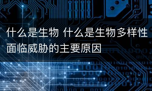 什么是生物 什么是生物多样性面临威胁的主要原因