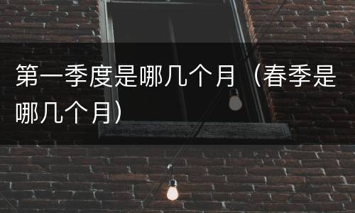 第一季度是哪几个月（春季是哪几个月）